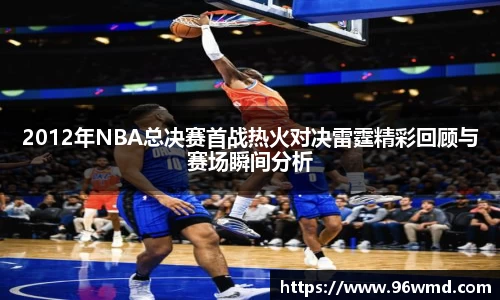 2012年NBA总决赛首战热火对决雷霆精彩回顾与赛场瞬间分析