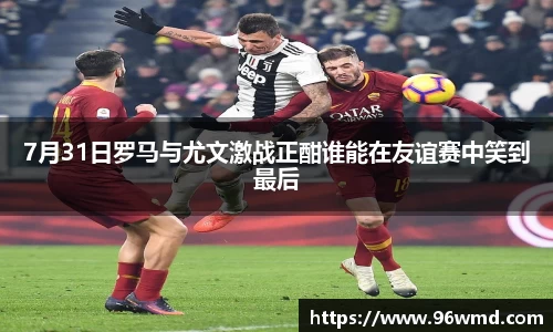 7月31日罗马与尤文激战正酣谁能在友谊赛中笑到最后