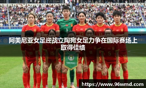 阿美尼亚女足迎战立陶宛女足力争在国际赛场上取得佳绩